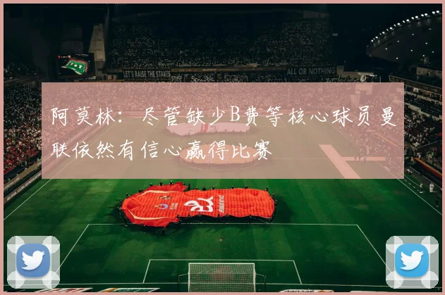 阿莫林：尽管缺少B费等核心球员曼联依然有信心赢得比赛