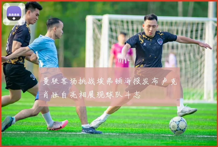 曼联客场挑战埃弗顿海报发布卢克肖独自亮相展现球队斗志