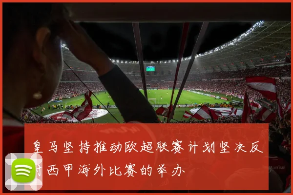 皇马坚持推动欧超联赛计划坚决反对西甲海外比赛的举办