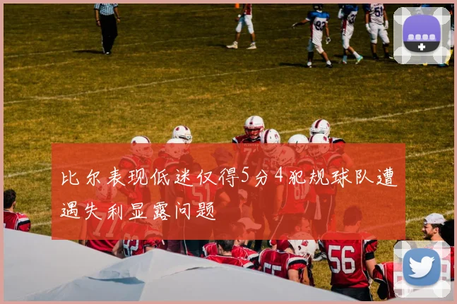 比尔表现低迷仅得5分4犯规球队遭遇失利显露问题