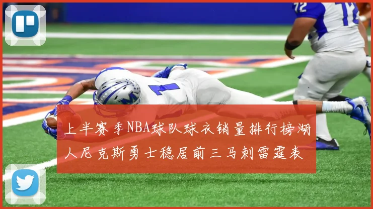 上半赛季NBA球队球衣销量排行榜湖人尼克斯勇士稳居前三马刺雷霆表现抢眼