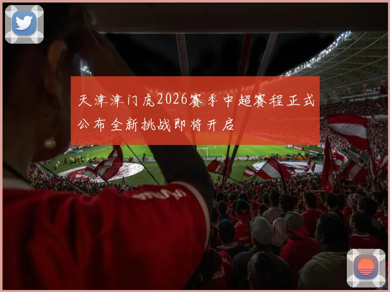 天津津门虎2026赛季中超赛程正式公布全新挑战即将开启