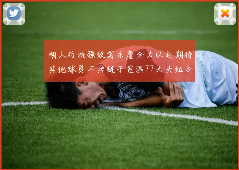 湖人对抗强敌需东詹全力以赴期待其他球员不掉链子重温77大头组合辉煌