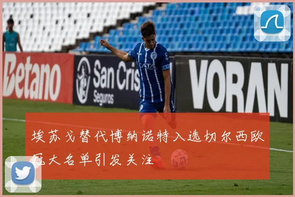 埃苏戈替代博纳诺特入选切尔西欧冠大名单引发关注