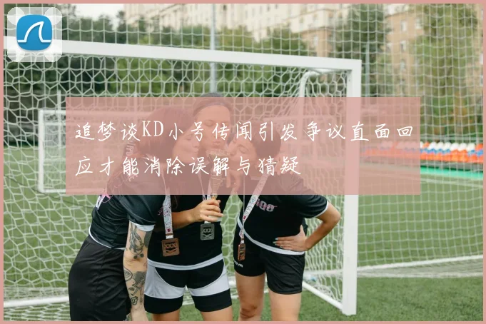 追梦谈KD小号传闻引发争议直面回应才能消除误解与猜疑