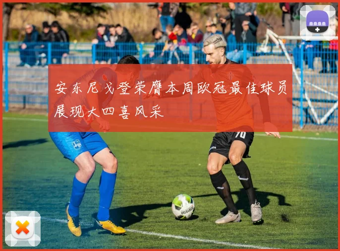 安东尼戈登荣膺本周欧冠最佳球员展现大四喜风采