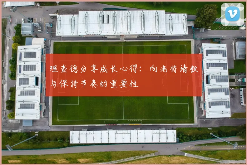 理查德分享成长心得：向老将请教与保持节奏的重要性