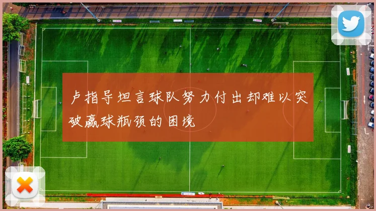 卢指导坦言球队努力付出却难以突破赢球瓶颈的困境