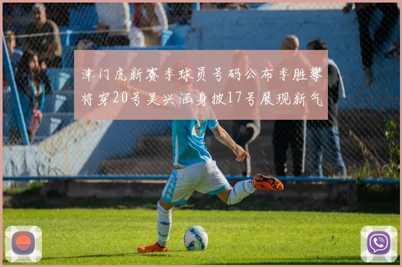津门虎新赛季球员号码公布季胜攀将穿20号吴兴涵身披17号展现新气象