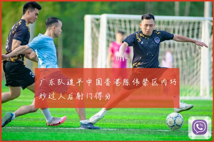 广东队追平中国香港陈伟禁区内巧妙过人后射门得分