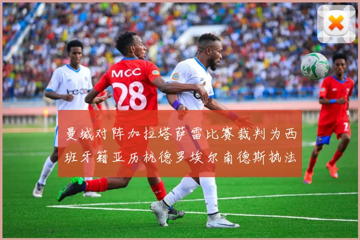 曼城对阵加拉塔萨雷比赛裁判为西班牙籍亚历杭德罗埃尔南德斯执法解析