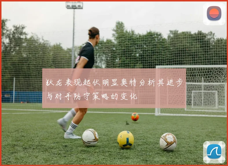 狄龙表现起伏明显奥特分析其进步与对手防守策略的变化