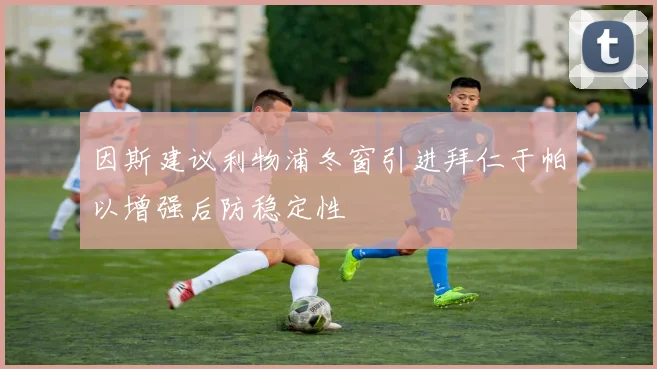 因斯建议利物浦冬窗引进拜仁于帕以增强后防稳定性