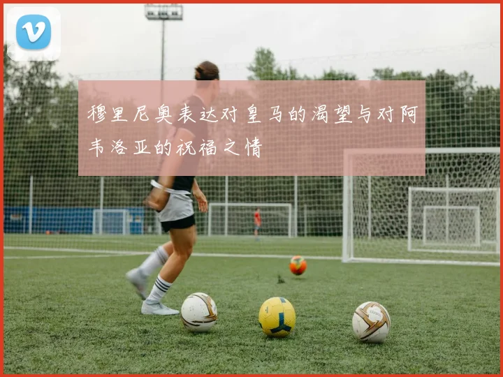 穆里尼奥表达对皇马的渴望与对阿韦洛亚的祝福之情