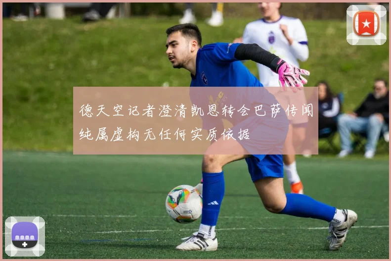 德天空记者澄清凯恩转会巴萨传闻纯属虚构无任何实质依据