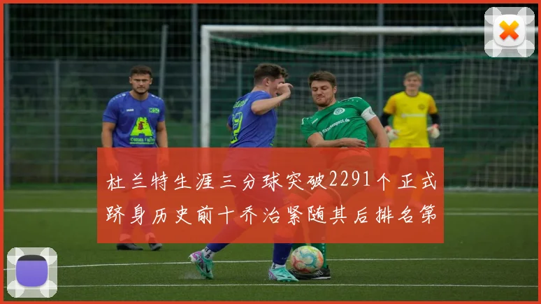 杜兰特生涯三分球突破2291个正式跻身历史前十乔治紧随其后排名第九