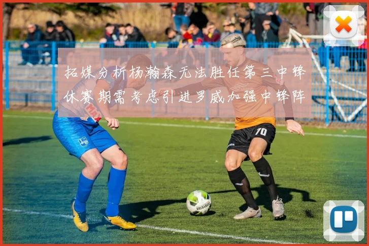 拓媒分析杨瀚森无法胜任第三中锋休赛期需考虑引进罗威加强中锋阵容