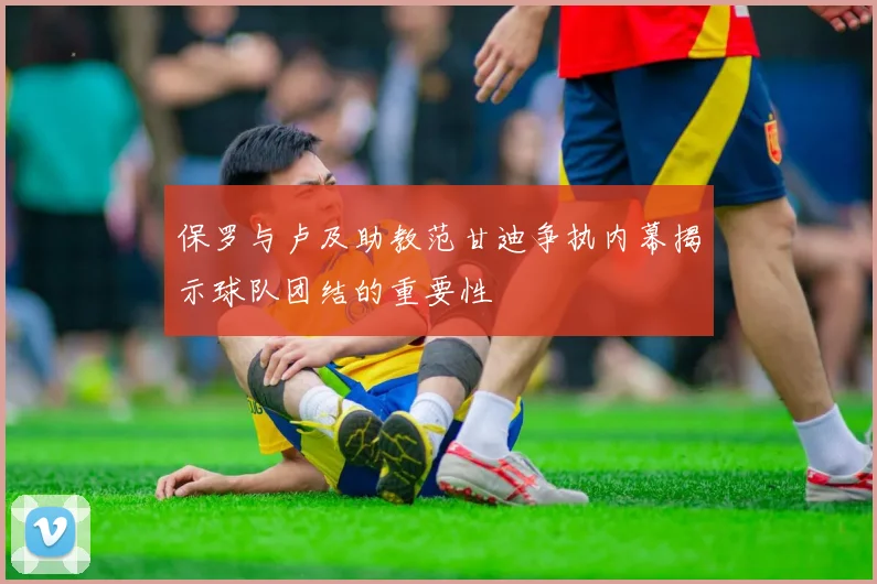 保罗与卢及助教范甘迪争执内幕揭示球队团结的重要性