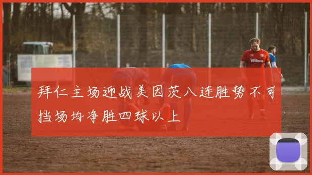 拜仁主场迎战美因茨八连胜势不可挡场均净胜四球以上