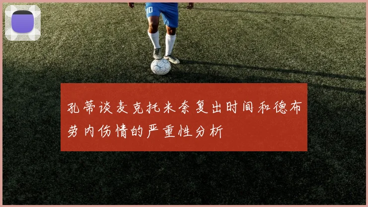 孔蒂谈麦克托米奈复出时间和德布劳内伤情的严重性分析