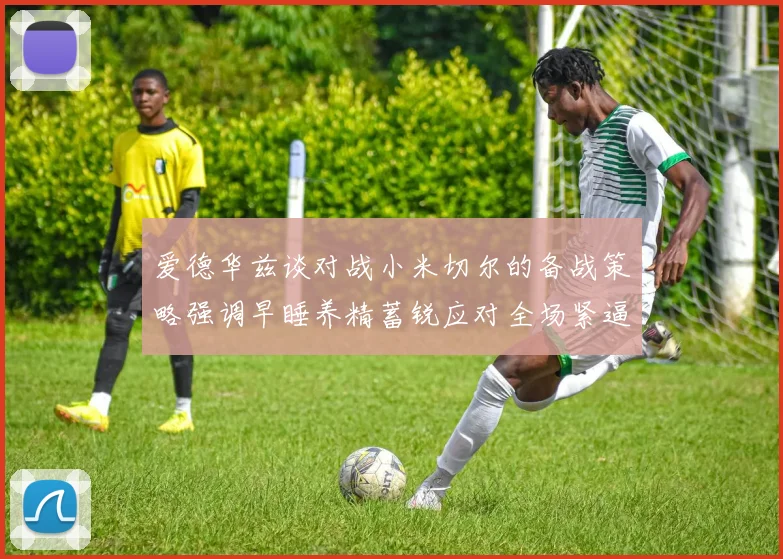 爱德华兹谈对战小米切尔的备战策略强调早睡养精蓄锐应对全场紧逼