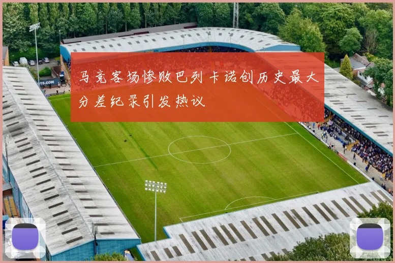 马竞客场惨败巴列卡诺创历史最大分差纪录引发热议