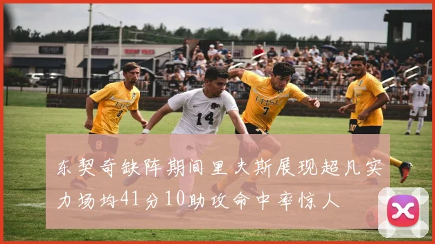 东契奇缺阵期间里夫斯展现超凡实力场均41分10助攻命中率惊人