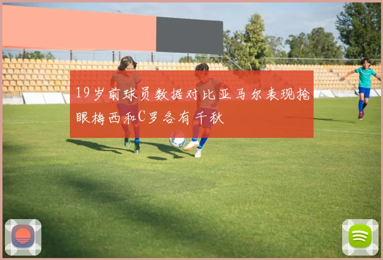 19岁前球员数据对比亚马尔表现抢眼梅西和C罗各有千秋