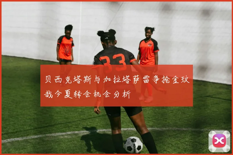 贝西克塔斯与加拉塔萨雷争抢金玟哉今夏转会机会分析