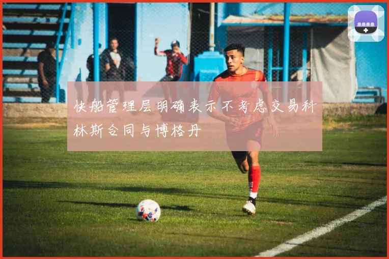 快船管理层明确表示不考虑交易科林斯合同与博格丹