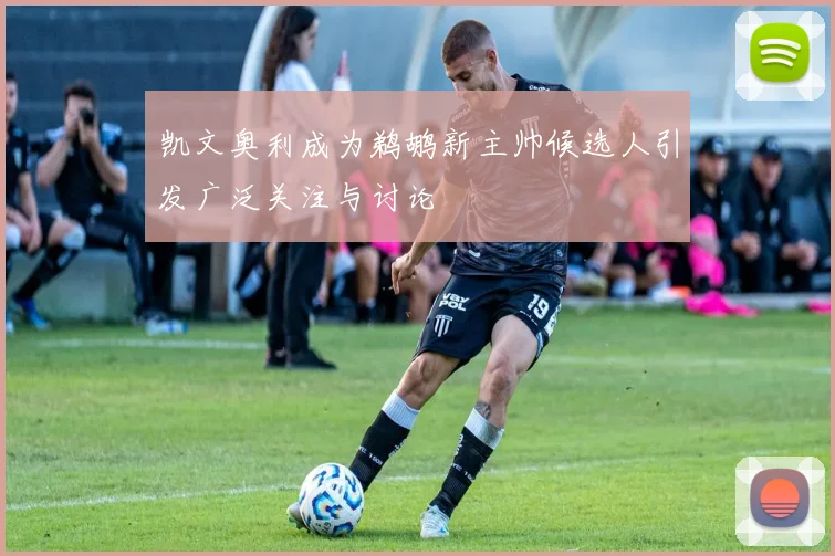 凯文奥利成为鹈鹕新主帅候选人引发广泛关注与讨论