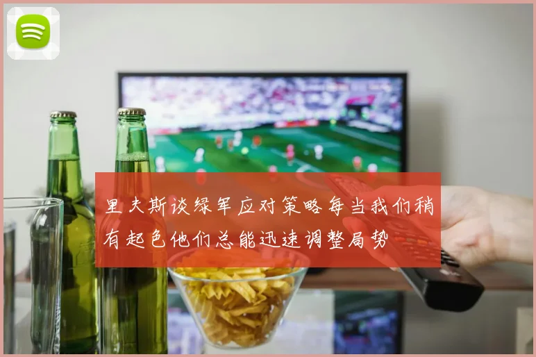里夫斯谈绿军应对策略每当我们稍有起色他们总能迅速调整局势