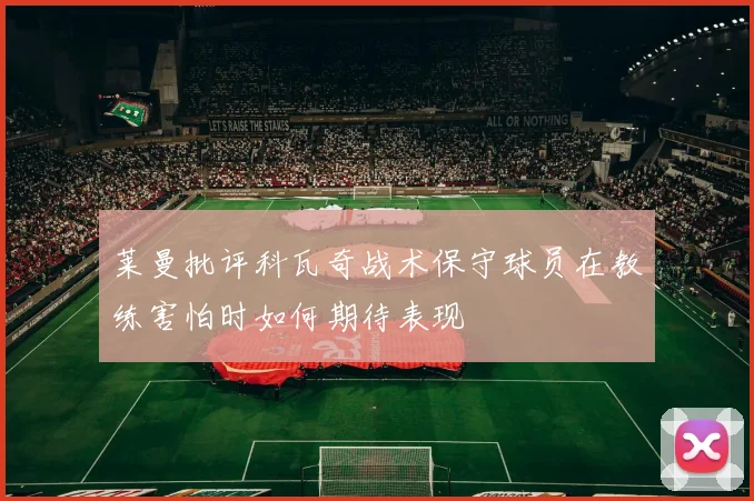 莱曼批评科瓦奇战术保守球员在教练害怕时如何期待表现