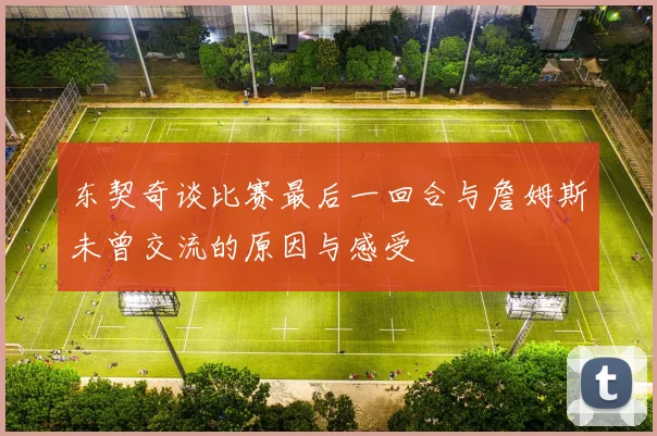 东契奇谈比赛最后一回合与詹姆斯未曾交流的原因与感受
