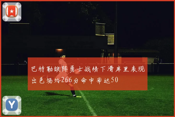 巴特勒缺阵勇士战绩下滑库里表现出色场均266分命中率达50