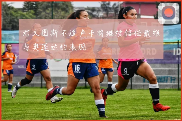 尤文图斯不追卢卡将继续信任戴维与奥蓬达的表现